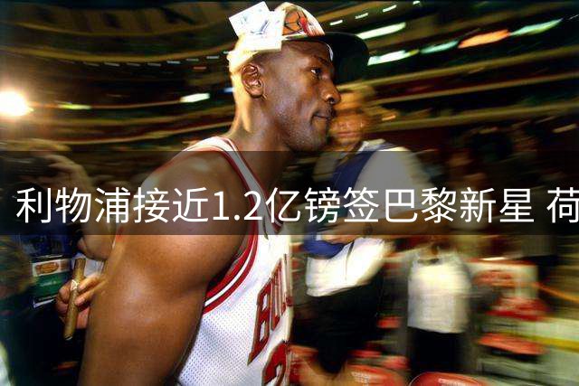 利物浦接近1.2亿镑签巴黎新星 荷兰国脚将离队