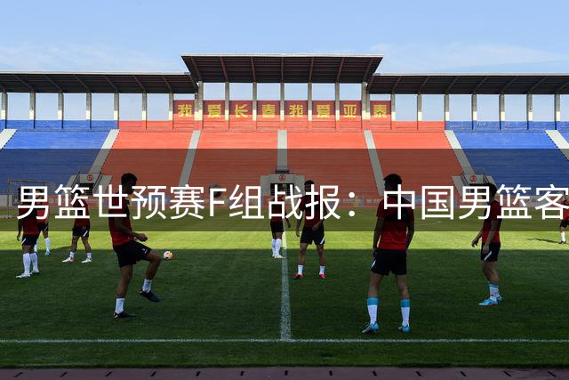 男篮世预赛F组战报：中国男篮客场大胜卡塔尔 连升两位跻身小组前三